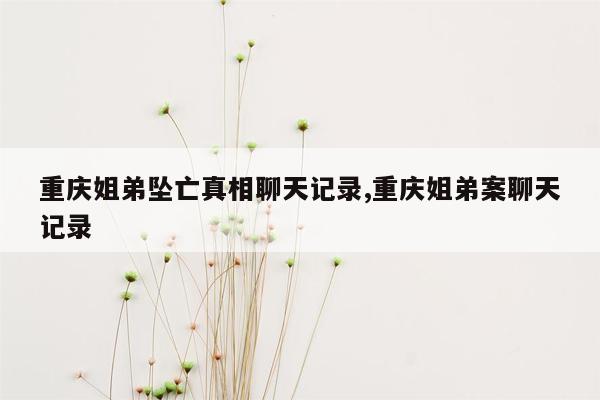 重庆姐弟坠亡真相聊天记录,重庆姐弟案聊天记录