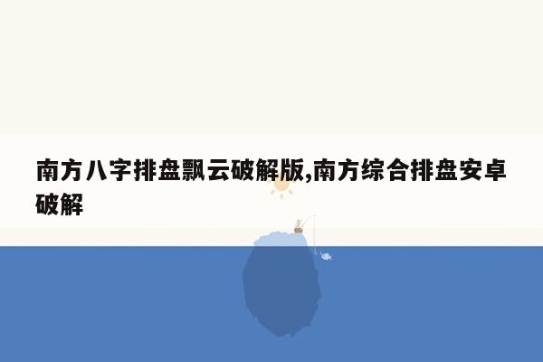 南方八字排盘飘云破解版,南方综合排盘安卓破解