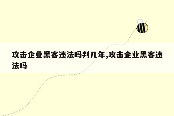 攻击企业黑客违法吗判几年,攻击企业黑客违法吗