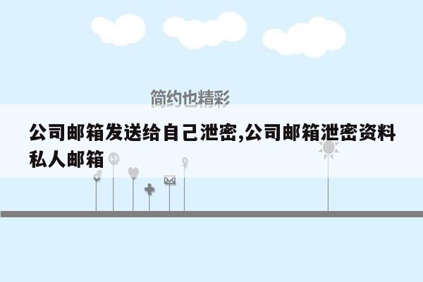 公司邮箱发送给自己泄密,公司邮箱泄密资料私人邮箱