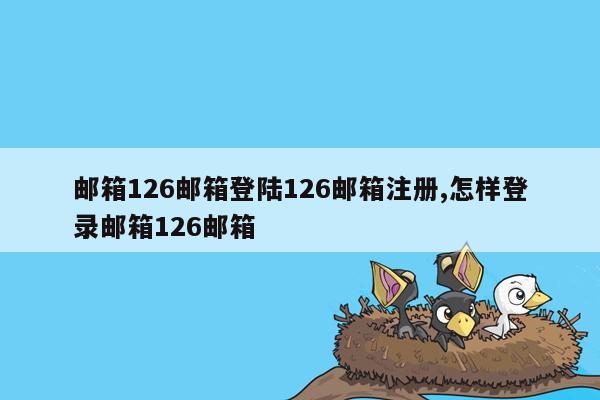 邮箱126邮箱登陆126邮箱注册,怎样登录邮箱126邮箱