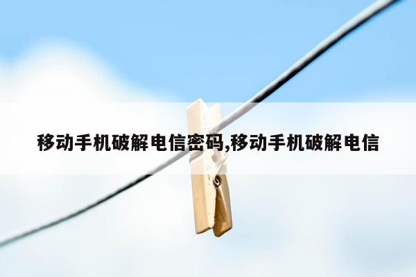 移动手机破解电信密码,移动手机破解电信