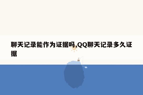 聊天记录能作为证据吗,QQ聊天记录多久证据