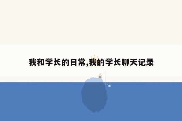 我和学长的日常,我的学长聊天记录