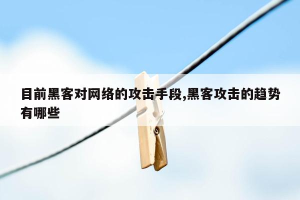 目前黑客对网络的攻击手段,黑客攻击的趋势有哪些