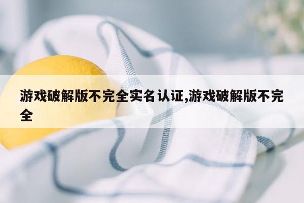 游戏破解版不完全实名认证,游戏破解版不完全