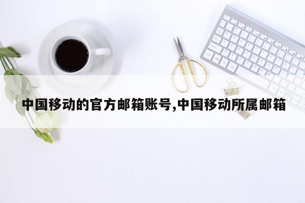 中国移动的官方邮箱账号,中国移动所属邮箱