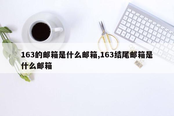 163的邮箱是什么邮箱,163结尾邮箱是什么邮箱