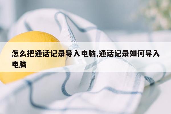 怎么把通话记录导入电脑,通话记录如何导入电脑