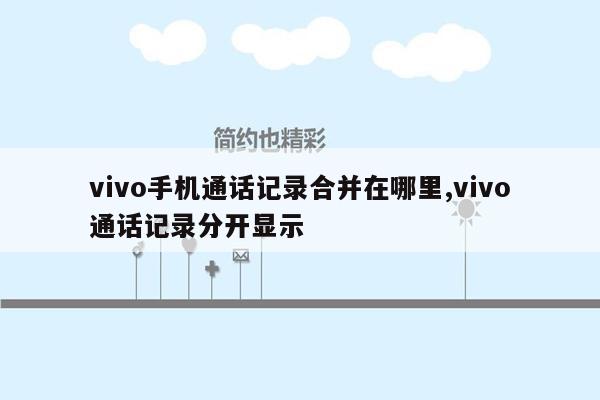 vivo手机通话记录合并在哪里,vivo通话记录分开显示