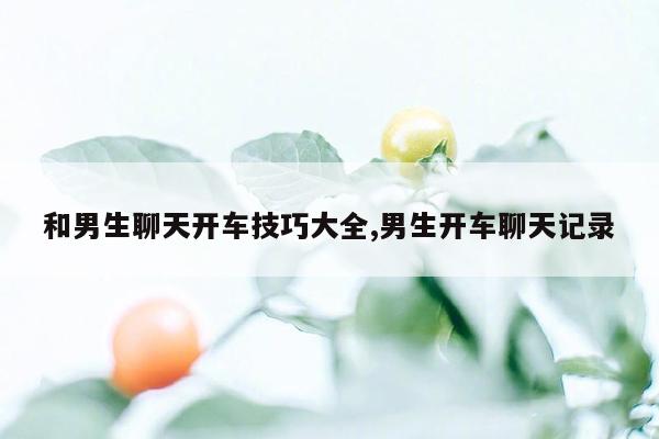 和男生聊天开车技巧大全,男生开车聊天记录