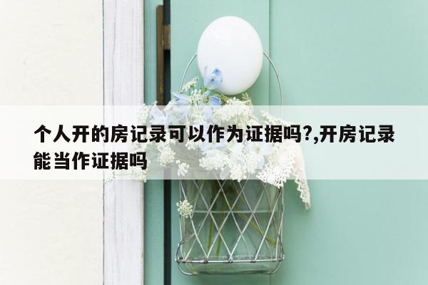 个人开的房记录可以作为证据吗?,开房记录能当作证据吗