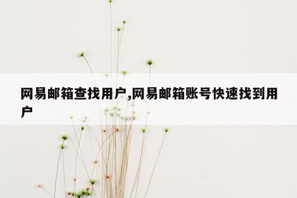 网易邮箱查找用户,网易邮箱账号快速找到用户