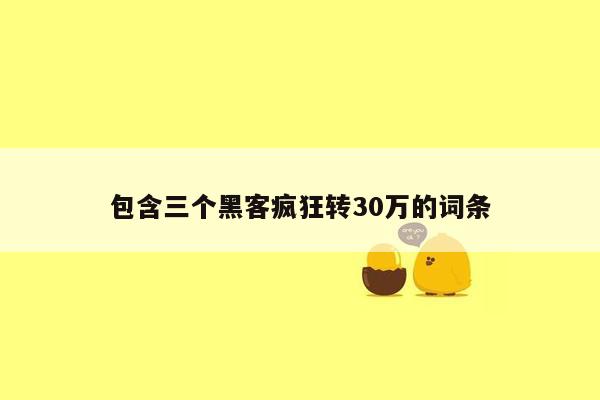 包含三个黑客疯狂转30万的词条