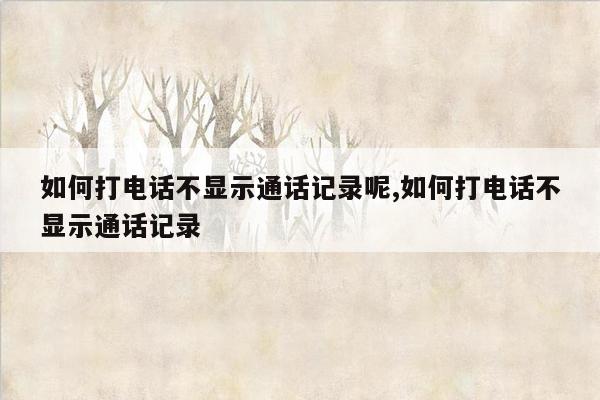 如何打电话不显示通话记录呢,如何打电话不显示通话记录