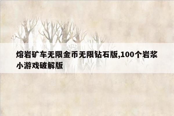 熔岩矿车无限金币无限钻石版,100个岩浆小游戏破解版