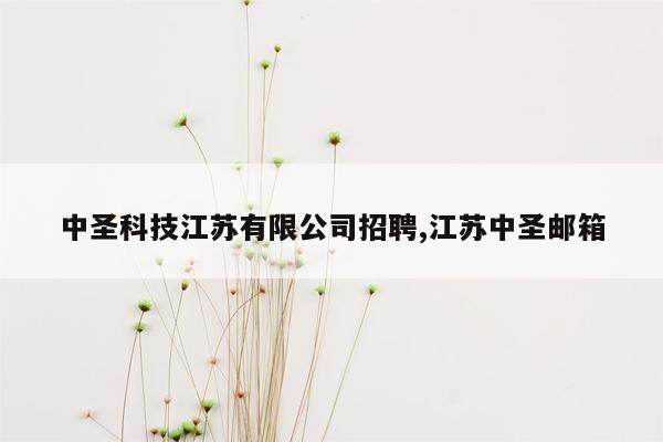 中圣科技江苏有限公司招聘,江苏中圣邮箱