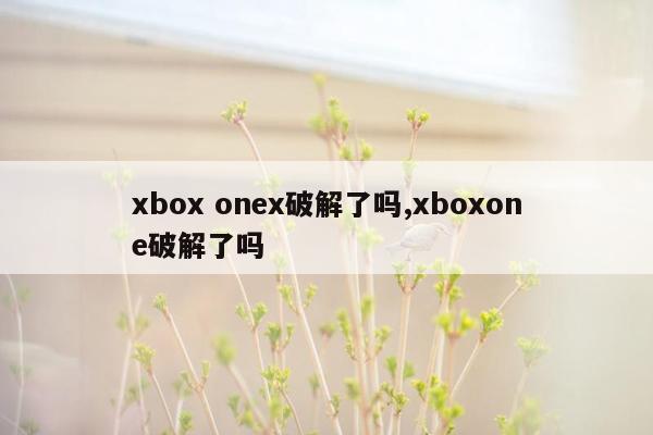 xbox onex破解了吗,xboxone破解了吗