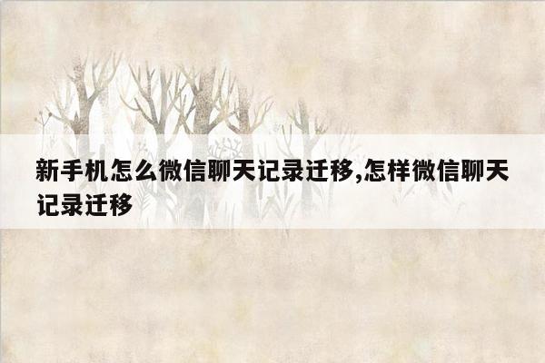 新手机怎么微信聊天记录迁移,怎样微信聊天记录迁移