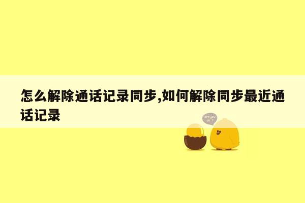 怎么解除通话记录同步,如何解除同步最近通话记录