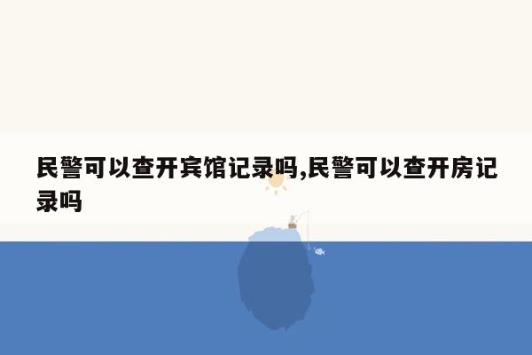 民警可以查开宾馆记录吗,民警可以查开房记录吗