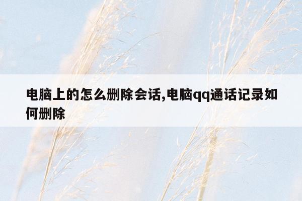 电脑上的怎么删除会话,电脑qq通话记录如何删除