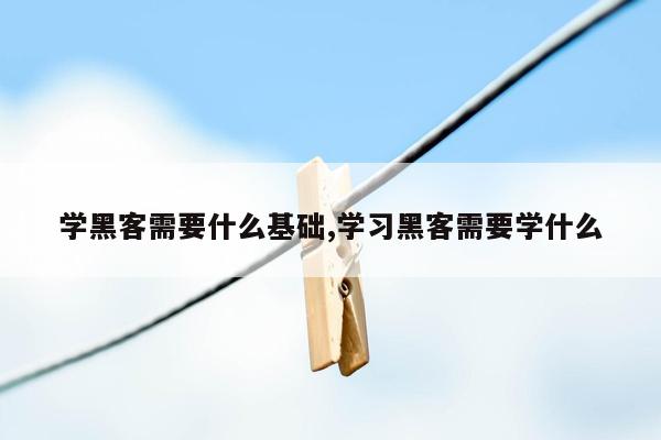 学黑客需要什么基础,学习黑客需要学什么