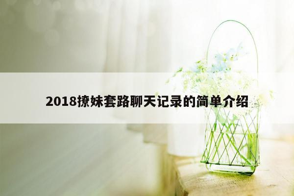 2018撩妹套路聊天记录的简单介绍