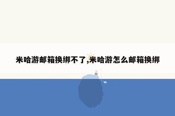 米哈游邮箱换绑不了,米哈游怎么邮箱换绑