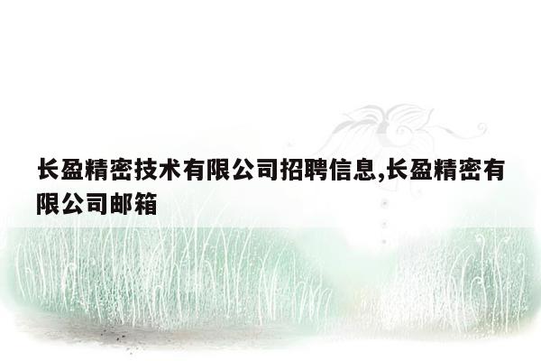 长盈精密技术有限公司招聘信息,长盈精密有限公司邮箱