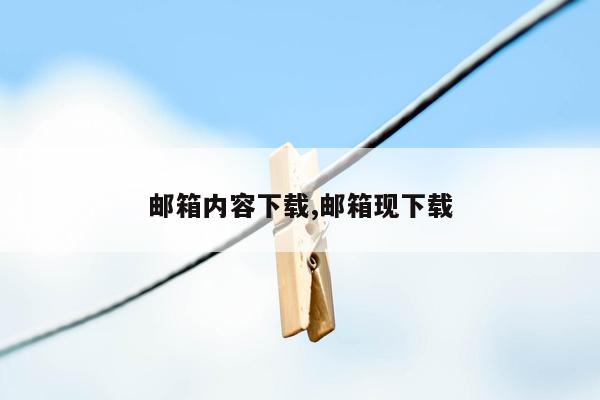 邮箱内容下载,邮箱现下载