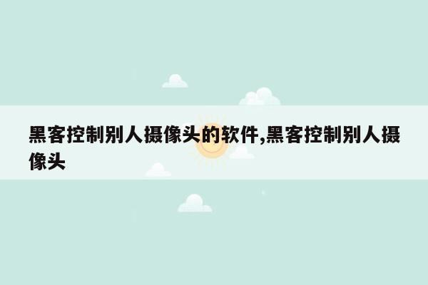 黑客控制别人摄像头的软件,黑客控制别人摄像头