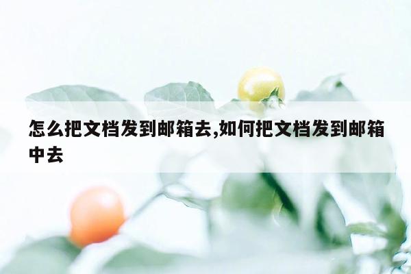 怎么把文档发到邮箱去,如何把文档发到邮箱中去