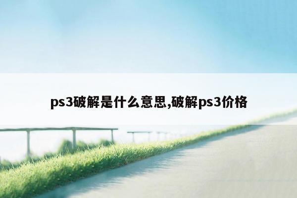 ps3破解是什么意思,破解ps3价格