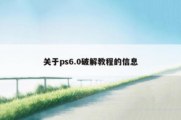 关于ps6.0破解教程的信息