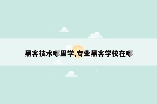 黑客技术哪里学,专业黑客学校在哪