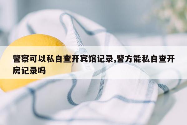 警察可以私自查开宾馆记录,警方能私自查开房记录吗