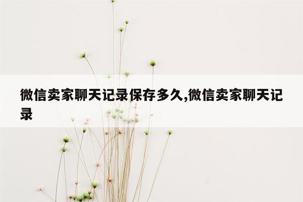 微信卖家聊天记录保存多久,微信卖家聊天记录