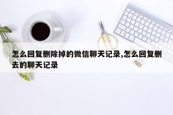 怎么回复删除掉的微信聊天记录,怎么回复删去的聊天记录