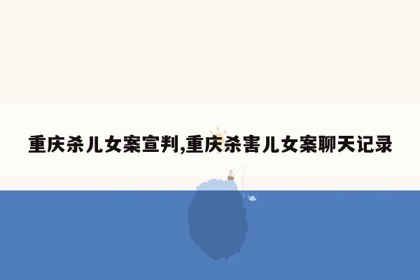 重庆杀儿女案宣判,重庆杀害儿女案聊天记录