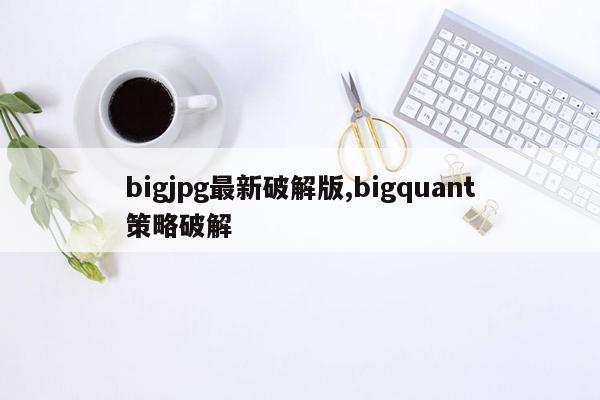 bigjpg最新破解版,bigquant策略破解