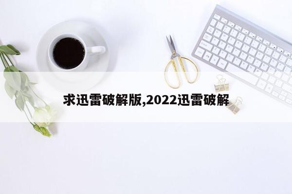 求迅雷破解版,2022迅雷破解