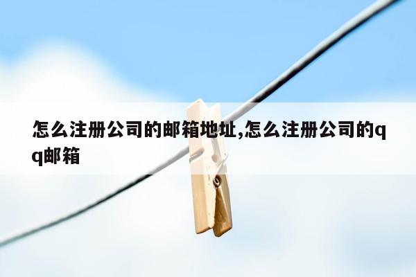 怎么注册公司的邮箱地址,怎么注册公司的qq邮箱