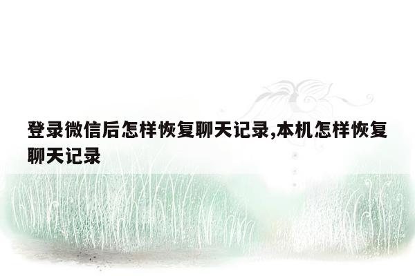 登录微信后怎样恢复聊天记录,本机怎样恢复聊天记录