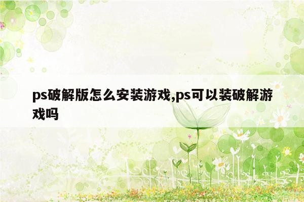 ps破解版怎么安装游戏,ps可以装破解游戏吗