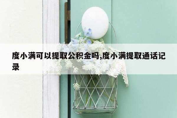 度小满可以提取公积金吗,度小满提取通话记录