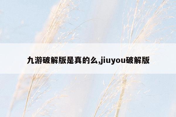 九游破解版是真的么,jiuyou破解版