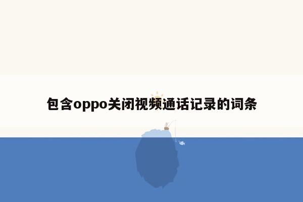 包含oppo关闭视频通话记录的词条