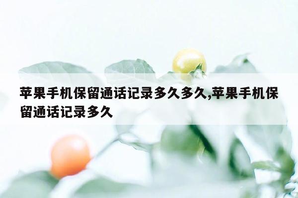 苹果手机保留通话记录多久多久,苹果手机保留通话记录多久