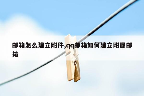 邮箱怎么建立附件,qq邮箱如何建立附属邮箱